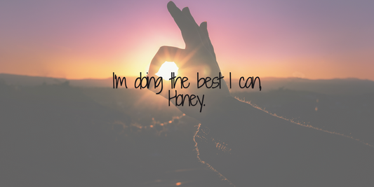 I'm doing the best I can, Honey.